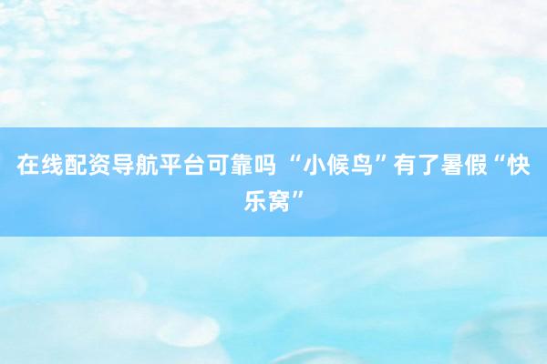 在线配资导航平台可靠吗 “小候鸟”有了暑假“快乐窝”