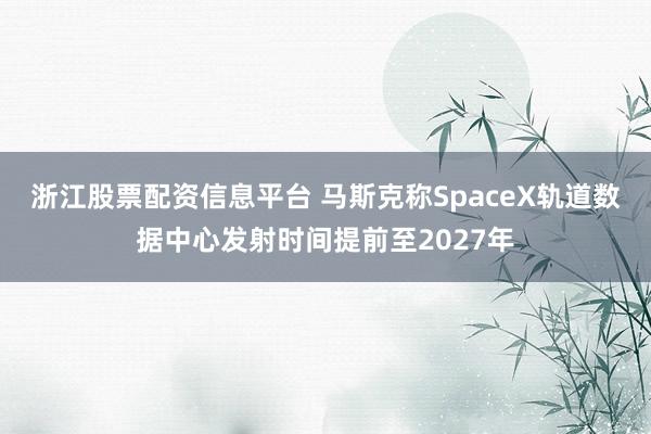 浙江股票配资信息平台 马斯克称SpaceX轨道数据中心发射时间提前至2027年