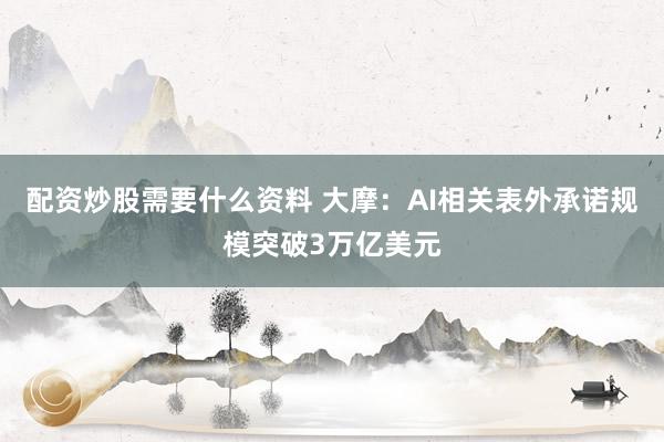 配资炒股需要什么资料 大摩：AI相关表外承诺规模突破3万亿美元