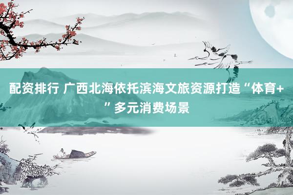 配资排行 广西北海依托滨海文旅资源打造“体育+”多元消费场景