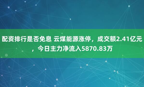 配资排行是否免息 云煤能源涨停，成交额2.41亿元，今日主力净流入5870.83万