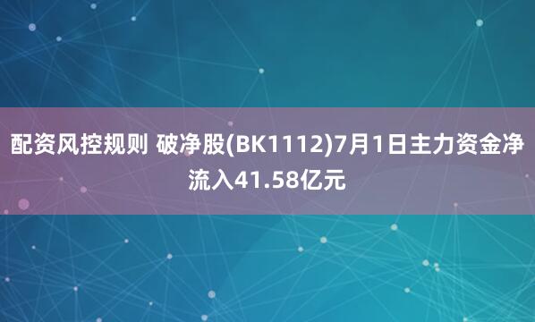配资风控规则 破净股(BK1112)7月1日主力资金净流入41.58亿元
