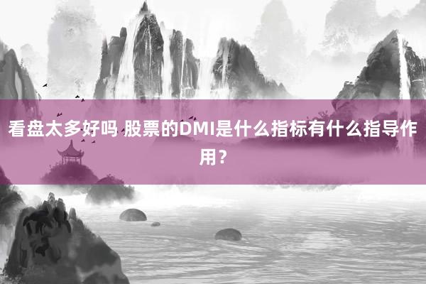 看盘太多好吗 股票的DMI是什么指标有什么指导作用？