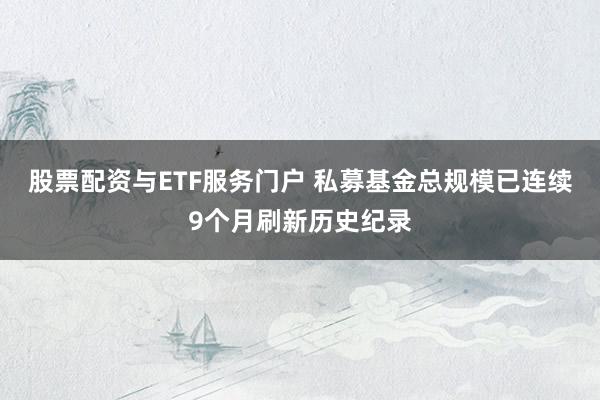 股票配资与ETF服务门户 私募基金总规模已连续9个月刷新历史纪录