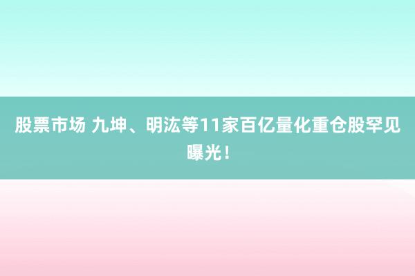 股票市场 九坤、明汯等11家百亿量化重仓股罕见曝光！