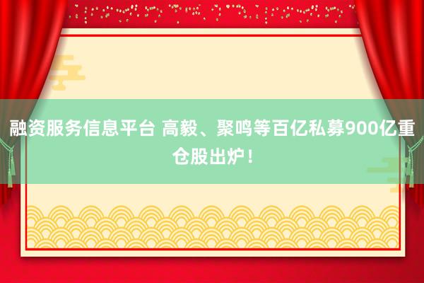 融资服务信息平台 高毅、聚鸣等百亿私募900亿重仓股出炉！