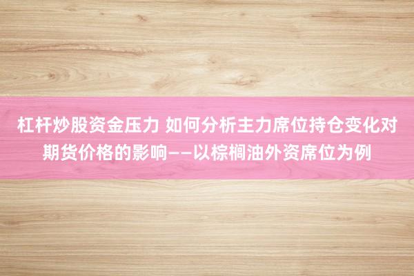 杠杆炒股资金压力 如何分析主力席位持仓变化对期货价格的影响——以棕榈油外资席位为例