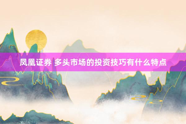 凤凰证券 多头市场的投资技巧有什么特点