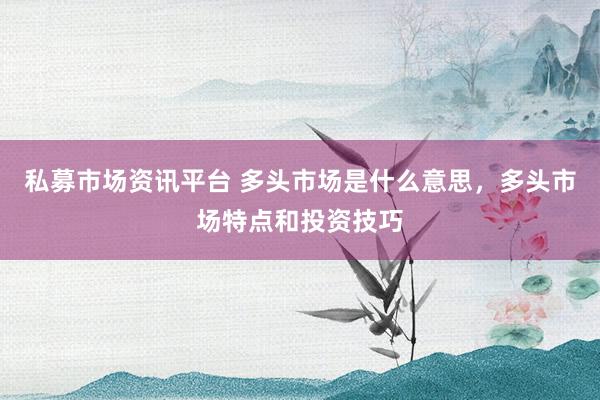 私募市场资讯平台 多头市场是什么意思，多头市场特点和投资技巧
