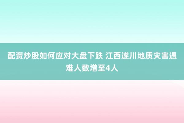 配资炒股如何应对大盘下跌 江西遂川地质灾害遇难人数增至4人