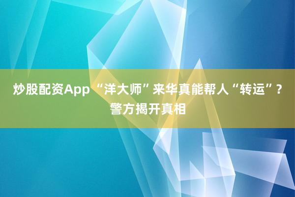 炒股配资App “洋大师”来华真能帮人“转运”？警方揭开真相