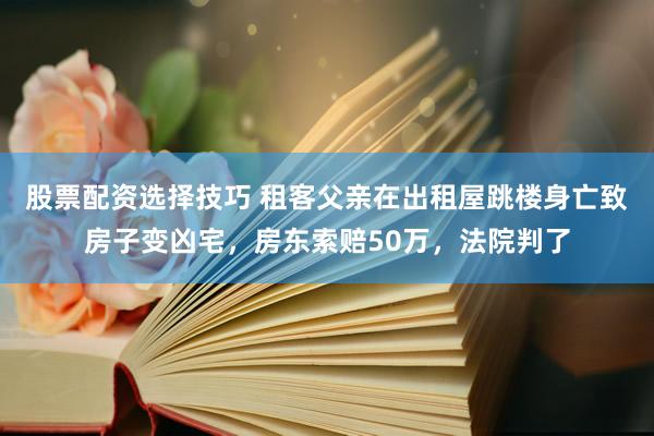 股票配资选择技巧 租客父亲在出租屋跳楼身亡致房子变凶宅，房东索赔50万，法院判了