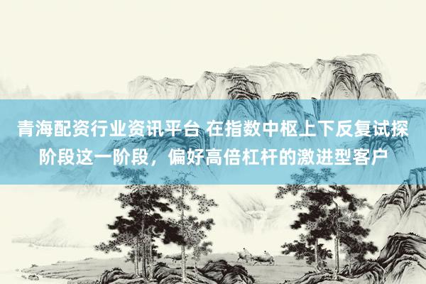 青海配资行业资讯平台 在指数中枢上下反复试探阶段这一阶段,偏好高倍杠杆的激进型客户