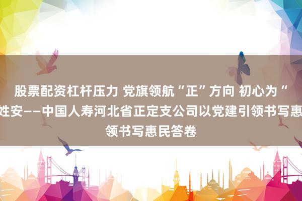 股票配资杠杆压力 党旗领航“正”方向 初心为“定”百姓安——中国人寿河北省正定支公司以党建引领书写惠民答卷