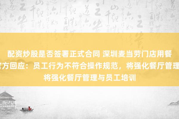 配资炒股是否签署正式合同 深圳麦当劳门店用餐盘压垃圾 官方回应：员工行为不符合操作规范，将强化餐厅管理与员工培训