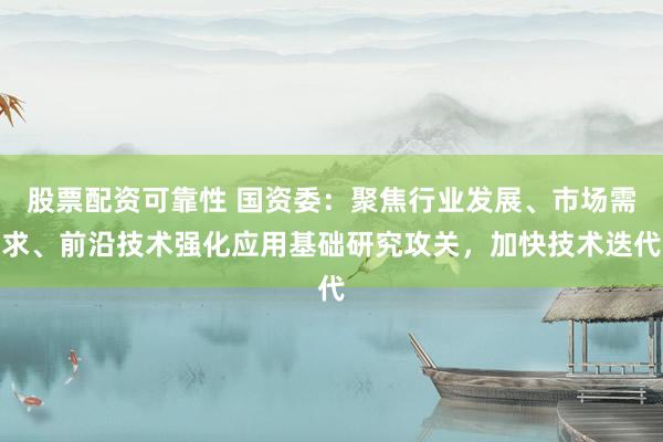 股票配资可靠性 国资委：聚焦行业发展、市场需求、前沿技术强化应用基础研究攻关，加快技术迭代