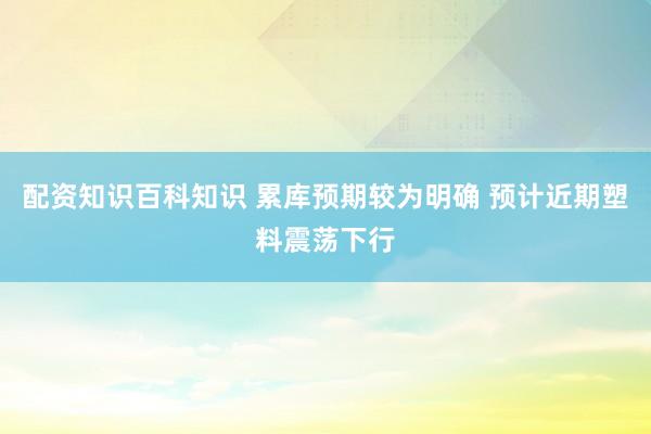 配资知识百科知识 累库预期较为明确 预计近期塑料震荡下行