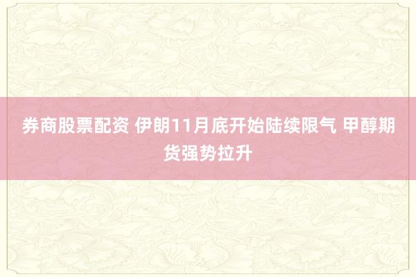 券商股票配资 伊朗11月底开始陆续限气 甲醇期货强势拉升