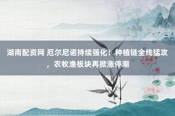 湖南配资网 厄尔尼诺持续强化！种植链全线猛攻，农牧渔板块再掀涨停潮