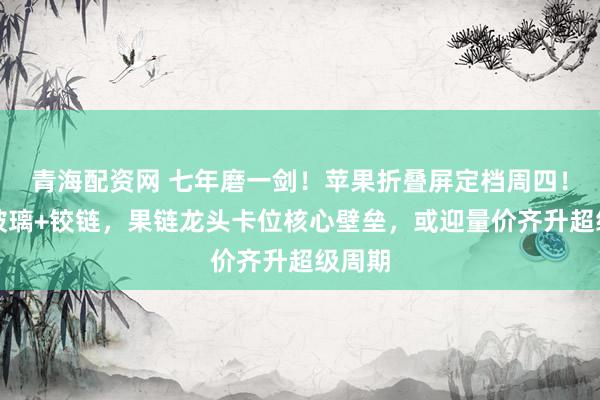 青海配资网 七年磨一剑！苹果折叠屏定档周四！超薄玻璃+铰链，果链龙头卡位核心壁垒，或迎量价齐升超级周期