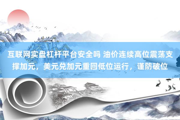 互联网实盘杠杆平台安全吗 油价连续高位震荡支撑加元，美元兑加元重回低位运行，谨防破位