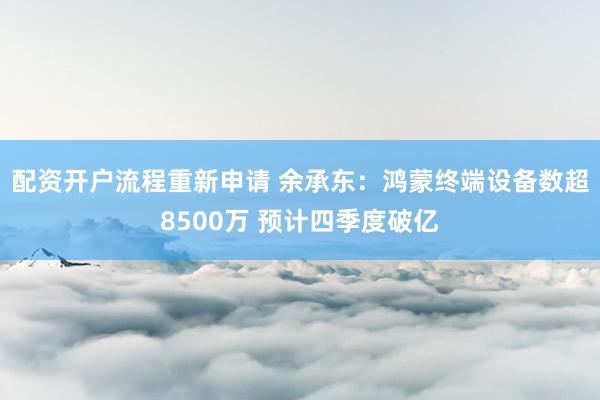 配资开户流程重新申请 余承东：鸿蒙终端设备数超8500万 预计四季度破亿