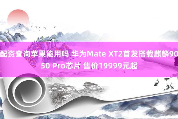 配资查询苹果能用吗 华为Mate XT2首发搭载麒麟9050 Pro芯片 售价19999元起
