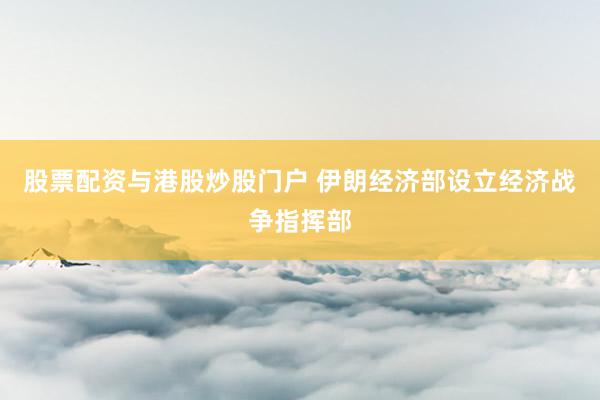 股票配资与港股炒股门户 伊朗经济部设立经济战争指挥部