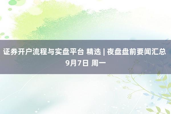 证券开户流程与实盘平台 精选 | 夜盘盘前要闻汇总 9月7日 周一