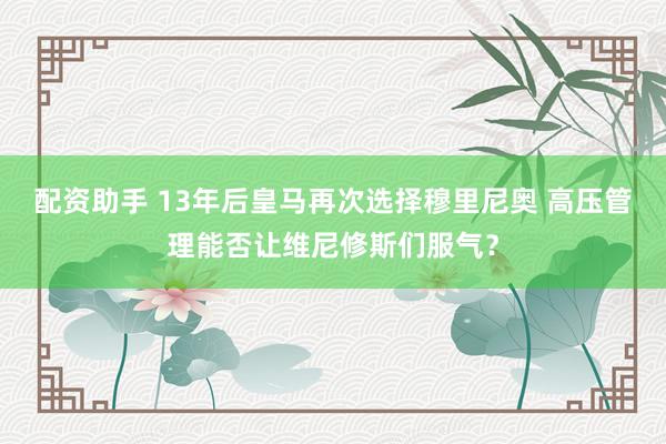 配资助手 13年后皇马再次选择穆里尼奥 高压管理能否让维尼修斯们服气？