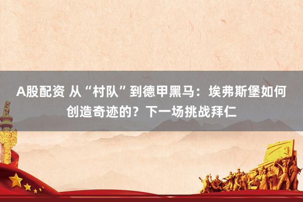 A股配资 从“村队”到德甲黑马：埃弗斯堡如何创造奇迹的？下一场挑战拜仁