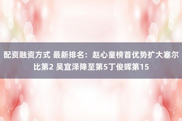 配资融资方式 最新排名：赵心童榜首优势扩大塞尔比第2 吴宜泽降至第5丁俊晖第15