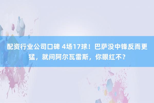 配资行业公司口碑 4场17球！巴萨没中锋反而更猛，就问阿尔瓦雷斯，你眼红不？
