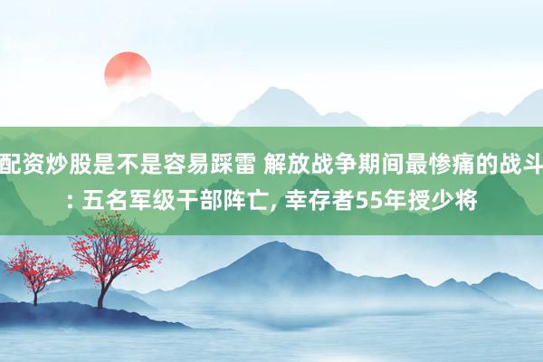 配资炒股是不是容易踩雷 解放战争期间最惨痛的战斗: 五名军级干部阵亡, 幸存者55年授少将