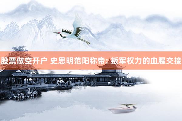 股票做空开户 史思明范阳称帝: 叛军权力的血腥交接