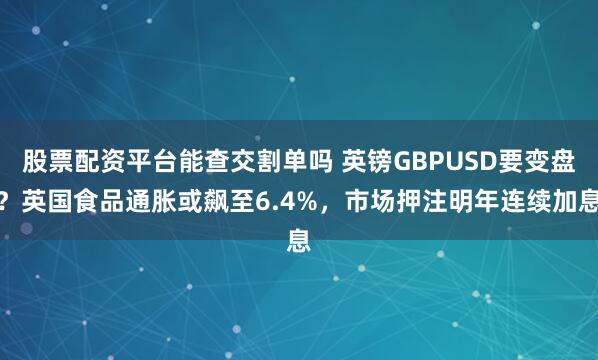 股票配资平台能查交割单吗 英镑GBPUSD要变盘？英国食品通胀或飙至6.4%，市场押注明年连续加息