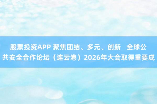 股票投资APP 聚焦团结、多元、创新   全球公共安全合作论坛（连云港）2026年大会取得重要成