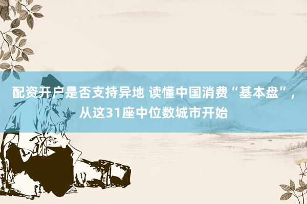 配资开户是否支持异地 读懂中国消费“基本盘”，从这31座中位数城市开始