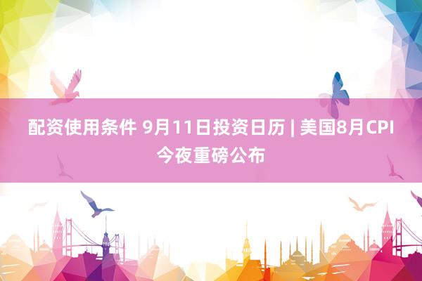 配资使用条件 9月11日投资日历 | 美国8月CPI今夜重磅公布