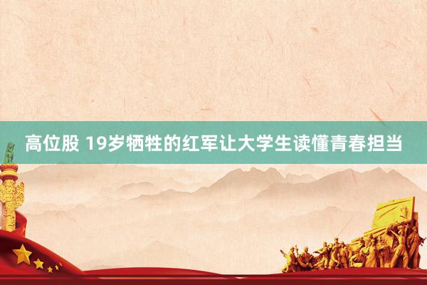 高位股 19岁牺牲的红军让大学生读懂青春担当