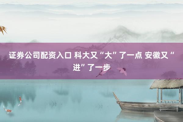 证券公司配资入口 科大又“大”了一点 安徽又“进”了一步