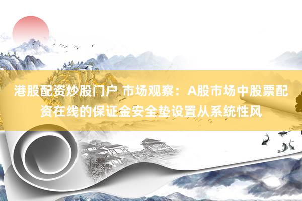 港股配资炒股门户 市场观察：A股市场中股票配资在线的保证金安全垫设置从系统性风