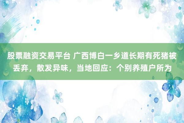股票融资交易平台 广西博白一乡道长期有死猪被丢弃，散发异味，当地回应：个别养殖户所为