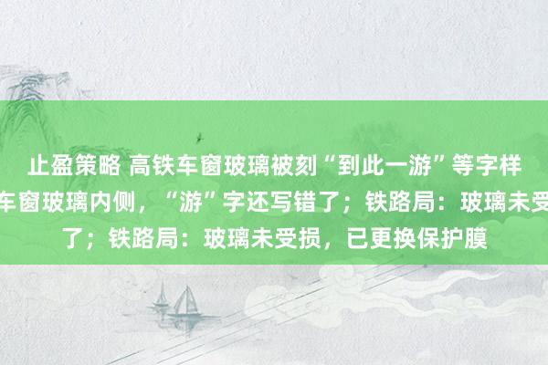 止盈策略 高铁车窗玻璃被刻“到此一游”等字样，拍摄者：字刻在车窗玻璃内侧，“游”字还写错了；铁路局：玻璃未受损，已更换保护膜