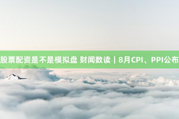 股票配资是不是模拟盘 财闻数读｜8月CPI、PPI公布