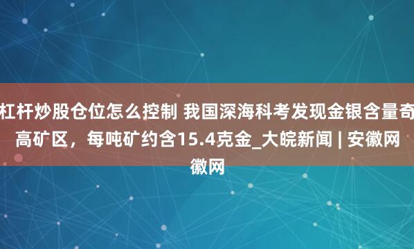 杠杆炒股仓位怎么控制 我国深海科考发现金银含量奇高矿区，每吨矿约含15.4克金_大皖新闻 | 安徽网