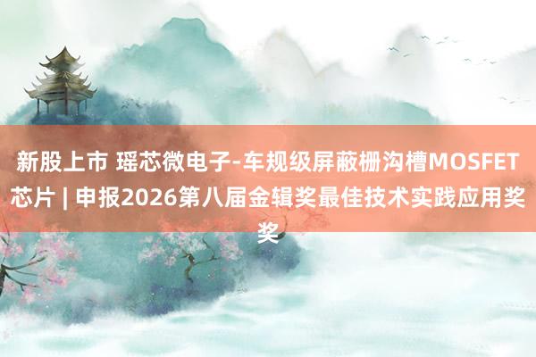 新股上市 瑶芯微电子-车规级屏蔽栅沟槽MOSFET芯片 | 申报2026第八届金辑奖最佳技术实践应用奖
