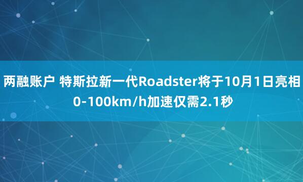 两融账户 特斯拉新一代Roadster将于10月1日亮相 0-100km/h加速仅需2.1秒