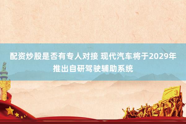 配资炒股是否有专人对接 现代汽车将于2029年推出自研驾驶辅助系统