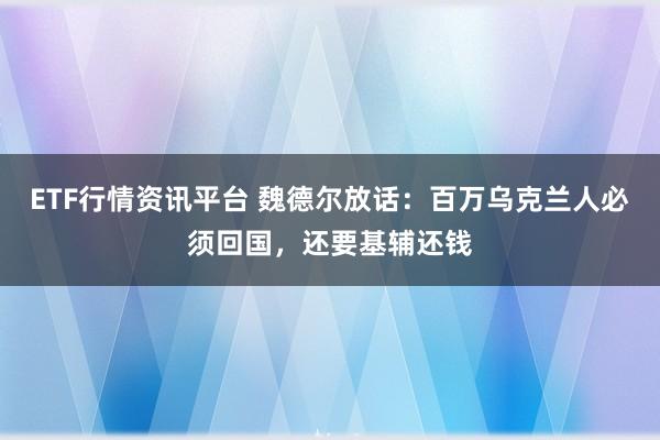 ETF行情资讯平台 魏德尔放话：百万乌克兰人必须回国，还要基辅还钱